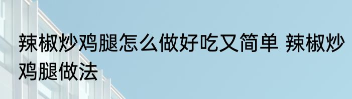 辣椒炒鸡腿怎么做好吃又简单 辣椒炒鸡腿做法