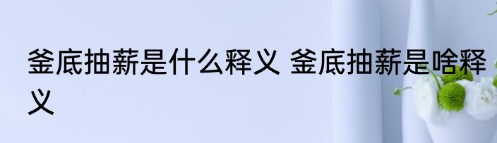 釜底抽薪是什么释义 釜底抽薪是啥释义