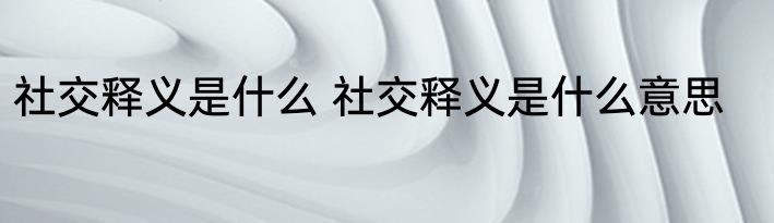 社交释义是什么 社交释义是什么意思