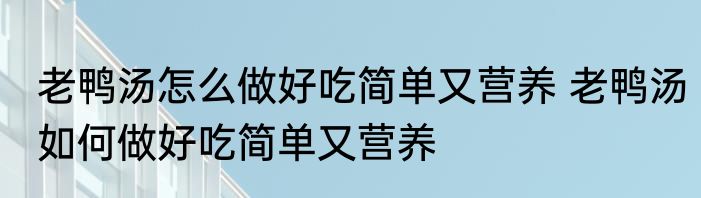 老鸭汤怎么做好吃简单又营养 老鸭汤如何做好吃简单又营养