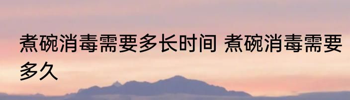 煮碗消毒需要多长时间 煮碗消毒需要多久
