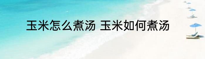 玉米怎么煮汤 玉米如何煮汤