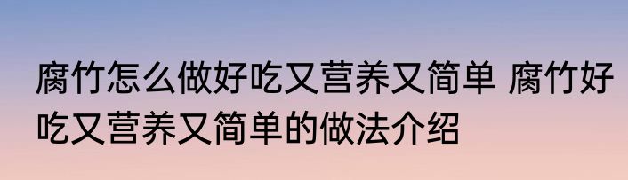 腐竹怎么做好吃又营养又简单 腐竹好吃又营养又简单的做法介绍