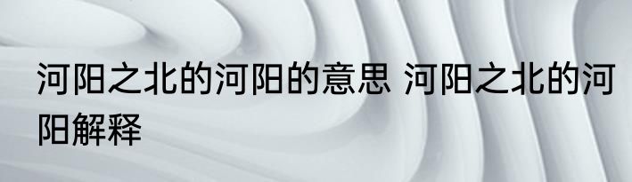 河阳之北的河阳的意思 河阳之北的河阳解释
