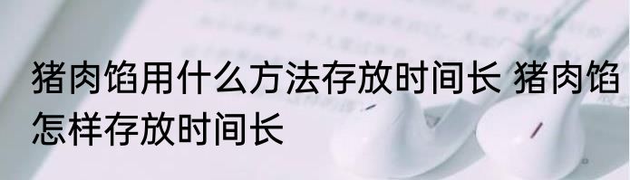猪肉馅用什么方法存放时间长 猪肉馅怎样存放时间长