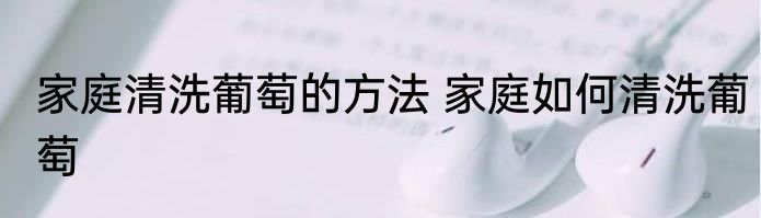 家庭清洗葡萄的方法 家庭如何清洗葡萄