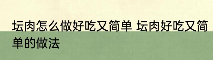坛肉怎么做好吃又简单 坛肉好吃又简单的做法