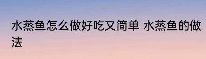 水蒸鱼怎么做好吃又简单 水蒸鱼的做法
