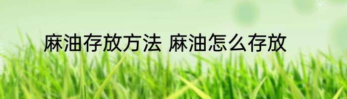 麻油存放方法 麻油怎么存放