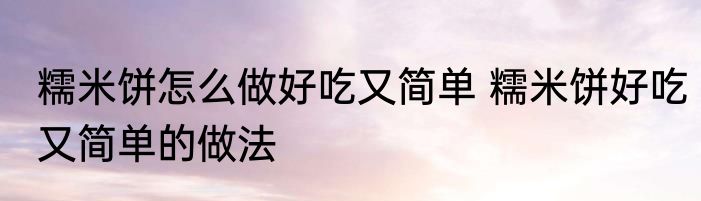 糯米饼怎么做好吃又简单 糯米饼好吃又简单的做法