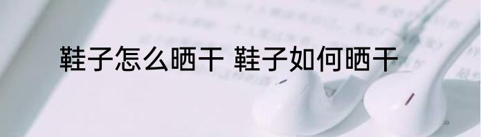 鞋子怎么晒干 鞋子如何晒干