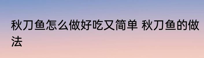 秋刀鱼怎么做好吃又简单 秋刀鱼的做法