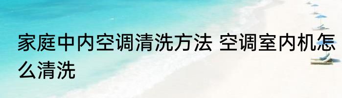 家庭中内空调清洗方法 空调室内机怎么清洗