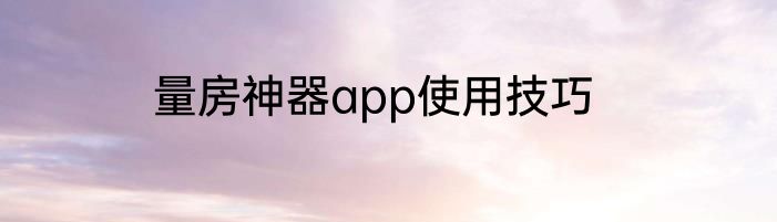 量房神器app使用技巧