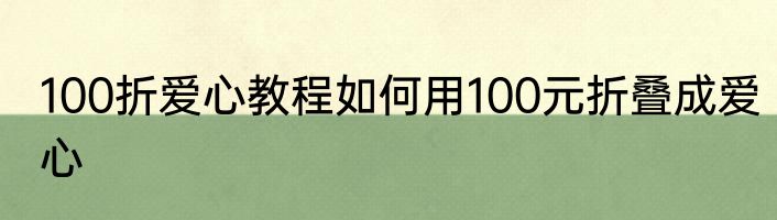100折爱心教程如何用100元折叠成爱心