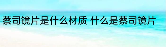 蔡司镜片是什么材质 什么是蔡司镜片