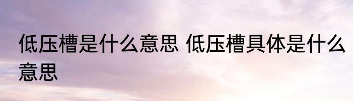 低压槽是什么意思 低压槽具体是什么意思