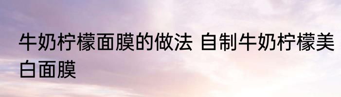 牛奶柠檬面膜的做法 自制牛奶柠檬美白面膜
