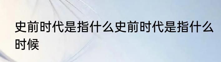 史前时代是指什么史前时代是指什么时候