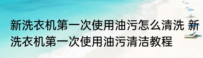 新洗衣机第一次使用油污怎么清洗 新洗衣机第一次使用油污清洁教程