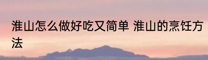 淮山怎么做好吃又简单 淮山的烹饪方法