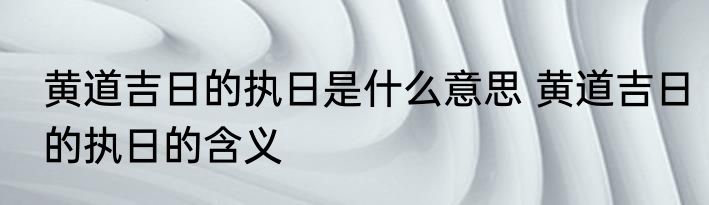 黄道吉日的执日是什么意思 黄道吉日的执日的含义