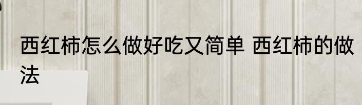 西红柿怎么做好吃又简单 西红柿的做法
