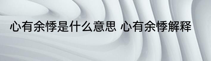 心有余悸是什么意思 心有余悸解释