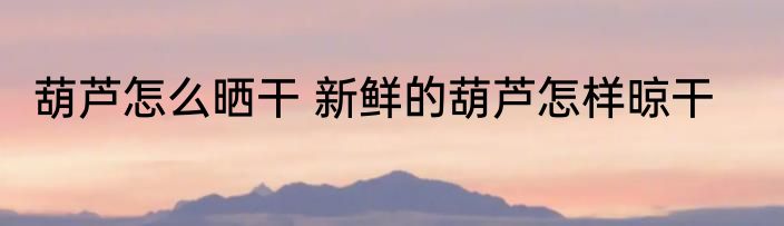 葫芦怎么晒干 新鲜的葫芦怎样晾干