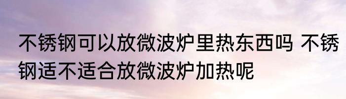 不锈钢可以放微波炉里热东西吗 不锈钢适不适合放微波炉加热呢
