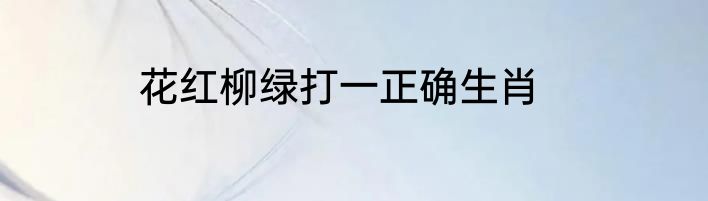 花红柳绿打一正确生肖