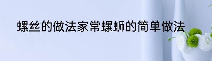 螺丝的做法家常螺蛳的简单做法