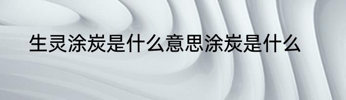 生灵涂炭是什么意思涂炭是什么