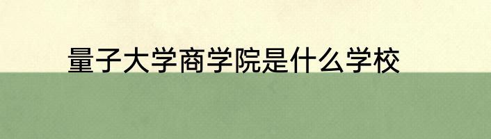量子大学商学院是什么学校