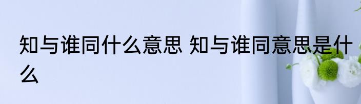 知与谁同什么意思 知与谁同意思是什么