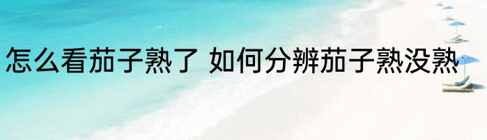 怎么看茄子熟了 如何分辨茄子熟没熟