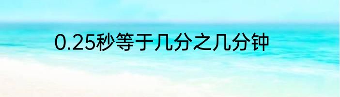 0.25秒等于几分之几分钟