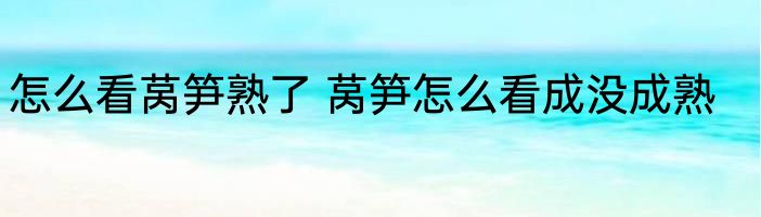 怎么看莴笋熟了 莴笋怎么看成没成熟