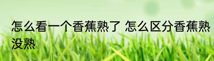 怎么看一个香蕉熟了 怎么区分香蕉熟没熟