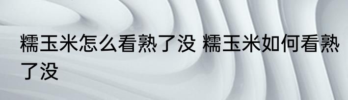 糯玉米怎么看熟了没 糯玉米如何看熟了没