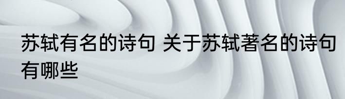 苏轼有名的诗句 关于苏轼著名的诗句有哪些