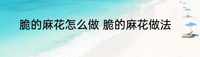 脆的麻花怎么做 脆的麻花做法