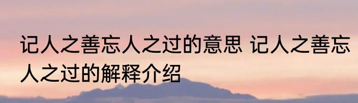 记人之善忘人之过的意思 记人之善忘人之过的解释介绍