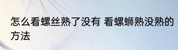 怎么看螺丝熟了没有 看螺蛳熟没熟的方法