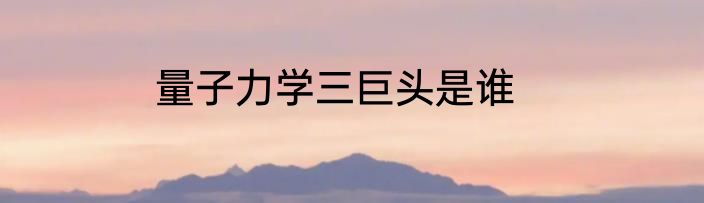 量子力学三巨头是谁