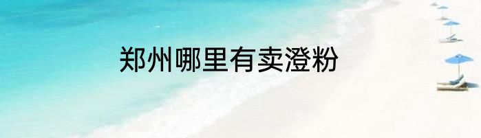 郑州哪里有卖澄粉