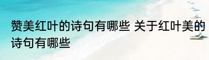 赞美红叶的诗句有哪些 关于红叶美的诗句有哪些
