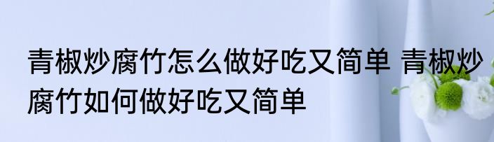 青椒炒腐竹怎么做好吃又简单 青椒炒腐竹如何做好吃又简单