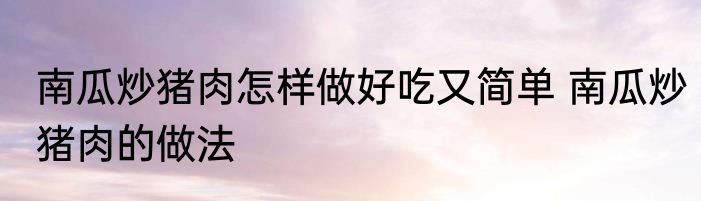 南瓜炒猪肉怎样做好吃又简单 南瓜炒猪肉的做法