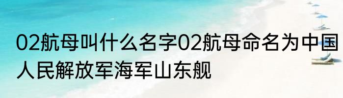 02航母叫什么名字02航母命名为中国人民解放军海军山东舰